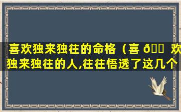 喜欢独来独往的命格（喜 🐠 欢独来独往的人,往往悟透了这几个道理 🕸 ）